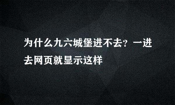 为什么九六城堡进不去？一进去网页就显示这样