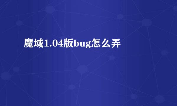 魔域1.04版bug怎么弄