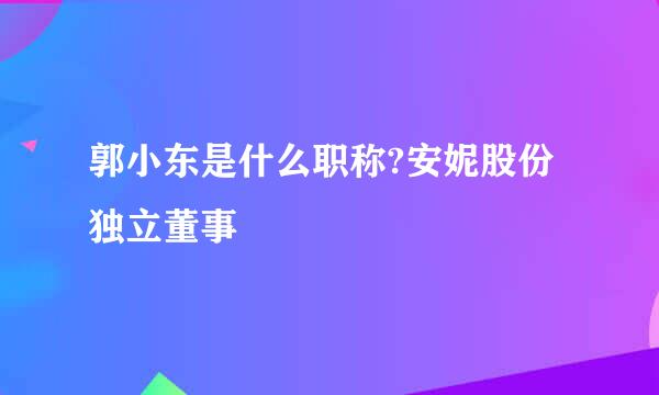 郭小东是什么职称?安妮股份独立董事