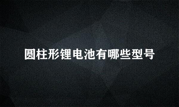 圆柱形锂电池有哪些型号