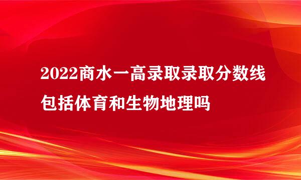 2022商水一高录取录取分数线包括体育和生物地理吗