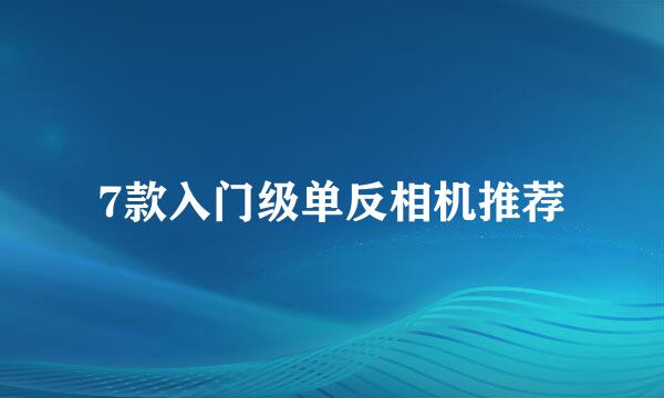 7款入门级单反相机推荐