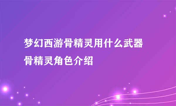 梦幻西游骨精灵用什么武器 骨精灵角色介绍