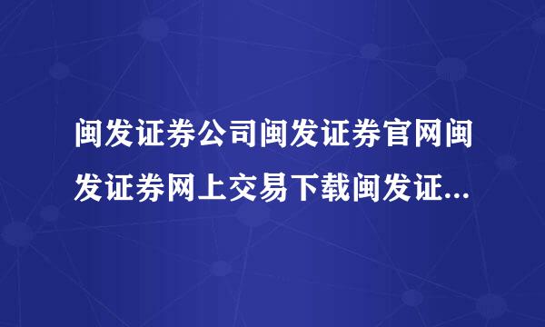 闽发证券公司闽发证券官网闽发证券网上交易下载闽发证券软件下载？