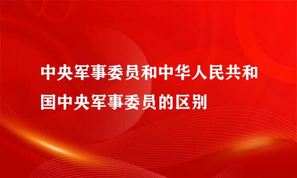 中央军事委员和中华人民共和国中央军事委员的区别