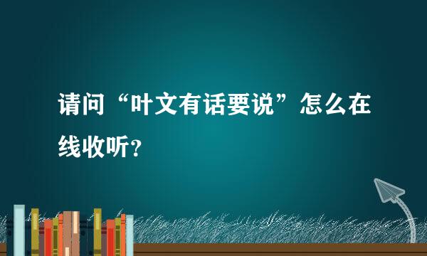 请问“叶文有话要说”怎么在线收听？