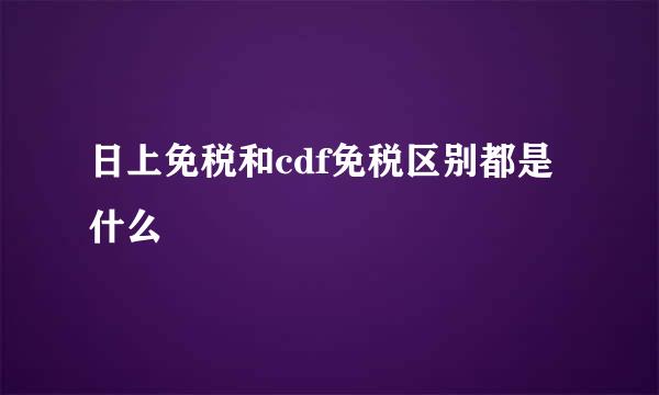 日上免税和cdf免税区别都是什么