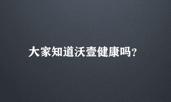 大家知道沃壹健康吗？