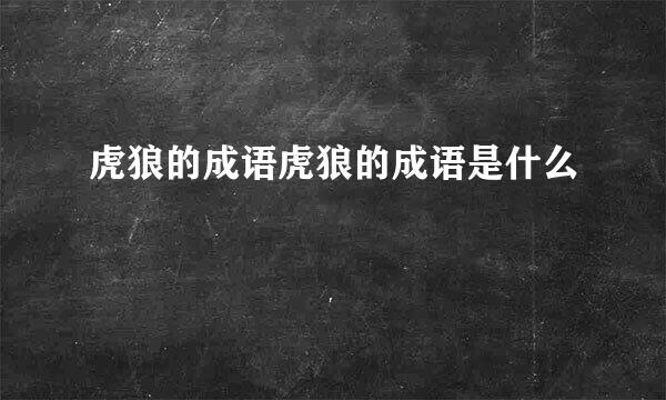 虎狼的成语虎狼的成语是什么