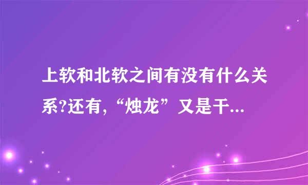 上软和北软之间有没有什么关系?还有,“烛龙”又是干什么的?它们和仙剑有什么关系?