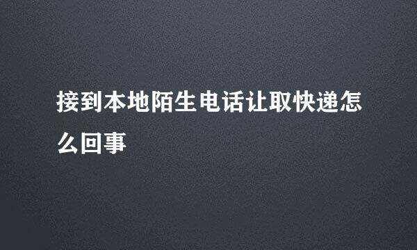 接到本地陌生电话让取快递怎么回事