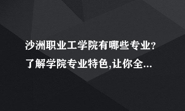 沙洲职业工学院有哪些专业？了解学院专业特色,让你全面把握未来职业发展？