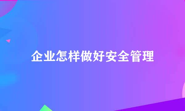 企业怎样做好安全管理