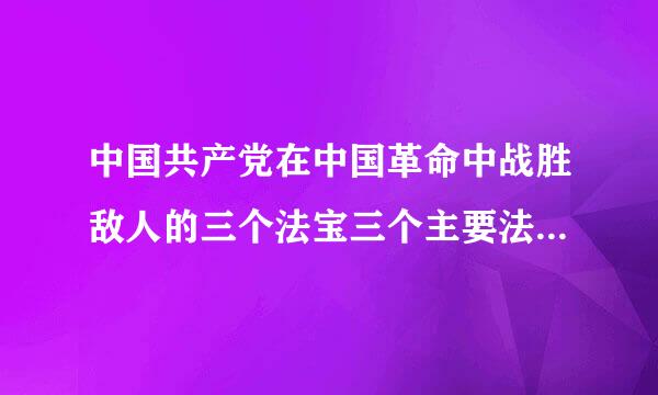 中国共产党在中国革命中战胜敌人的三个法宝三个主要法宝是什么