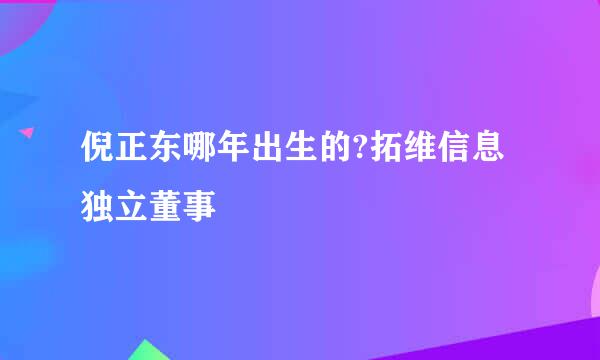 倪正东哪年出生的?拓维信息独立董事