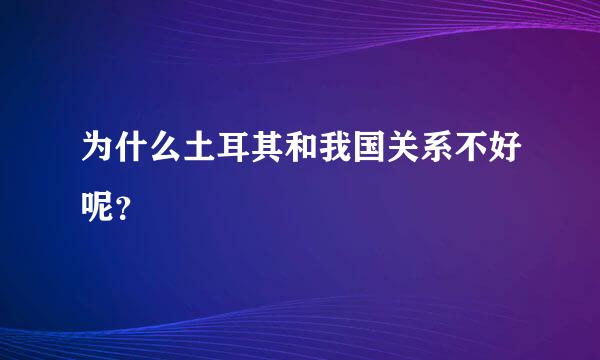 为什么土耳其和我国关系不好呢？