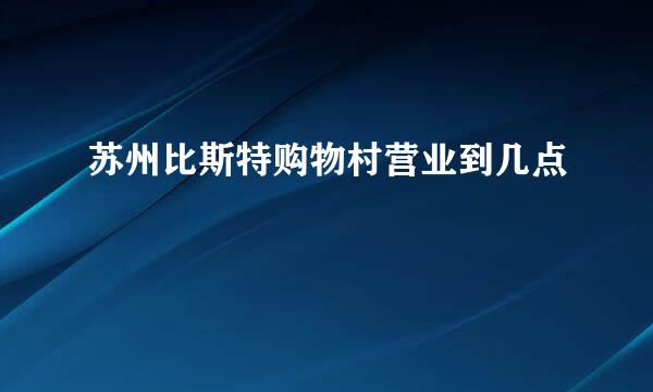 苏州比斯特购物村营业到几点