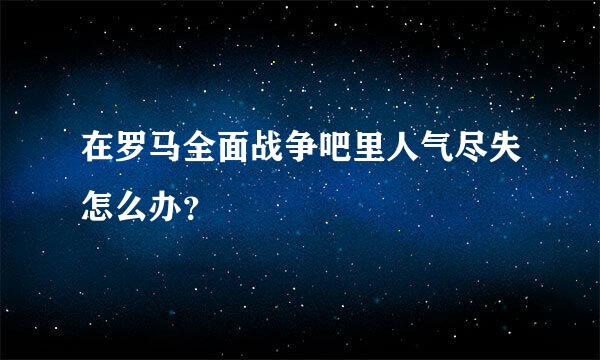 在罗马全面战争吧里人气尽失怎么办？