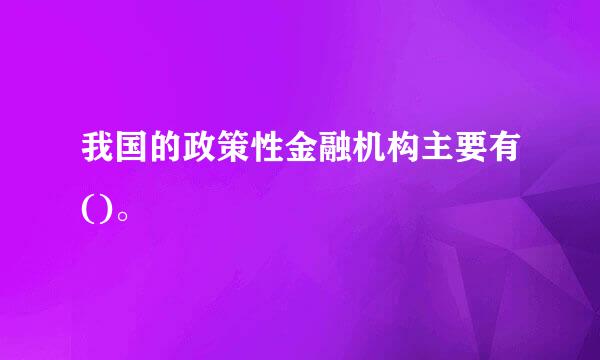 我国的政策性金融机构主要有()。