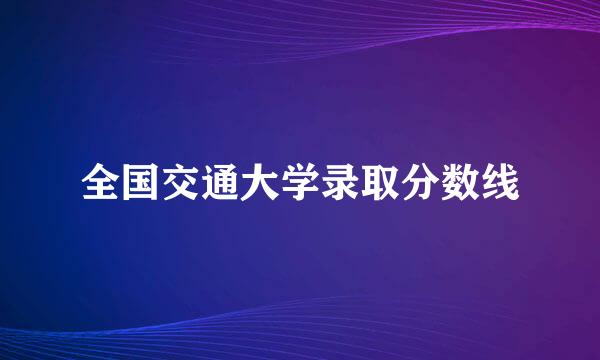 全国交通大学录取分数线