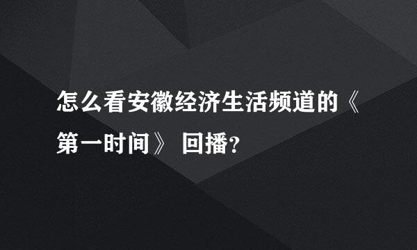 怎么看安徽经济生活频道的《第一时间》 回播？