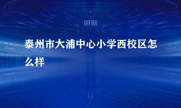 泰州市大浦中心小学西校区怎么样