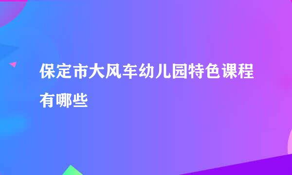 保定市大风车幼儿园特色课程有哪些