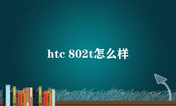 htc 802t怎么样