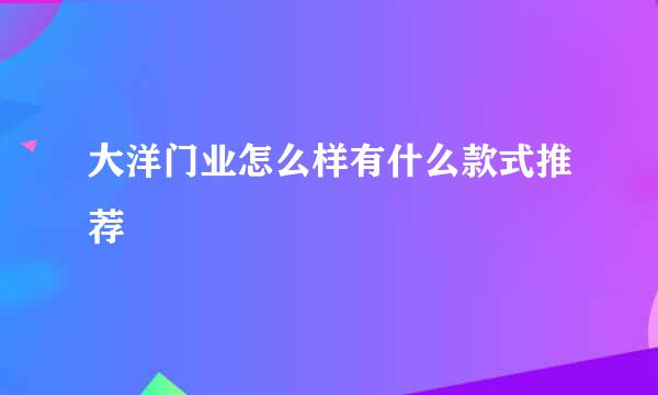 大洋门业怎么样有什么款式推荐