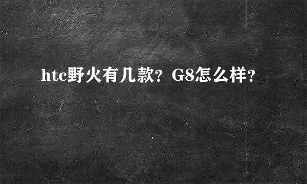 htc野火有几款？G8怎么样？