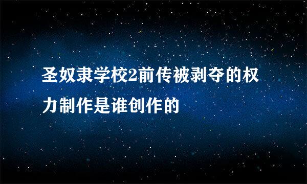 圣奴隶学校2前传被剥夺的权力制作是谁创作的