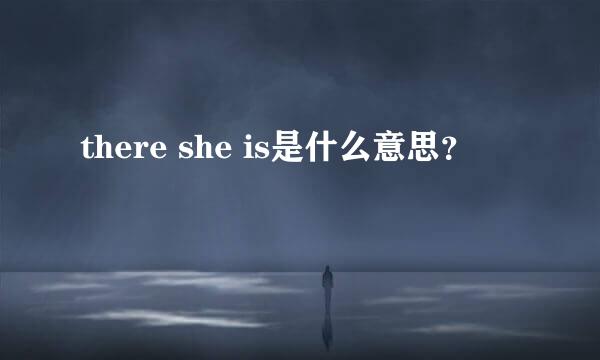 there she is是什么意思？