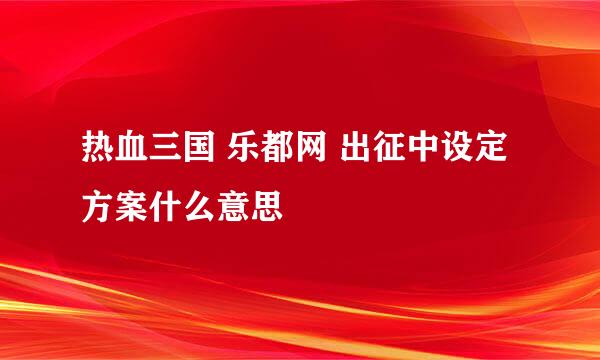 热血三国 乐都网 出征中设定方案什么意思