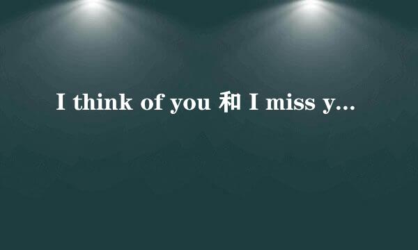 I think of you 和 I miss you 的区别