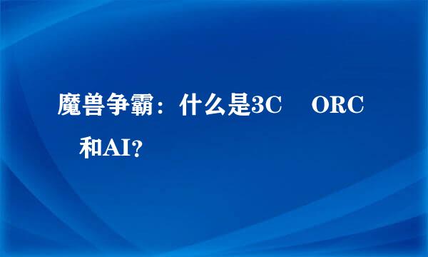 魔兽争霸：什么是3C    ORC    和AI？