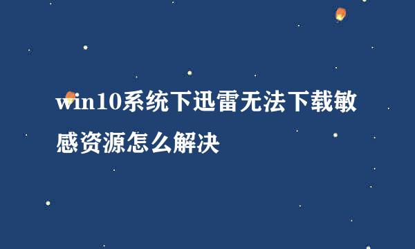 win10系统下迅雷无法下载敏感资源怎么解决