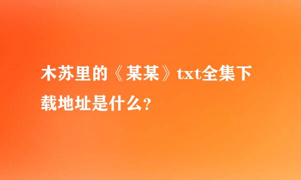 木苏里的《某某》txt全集下载地址是什么？