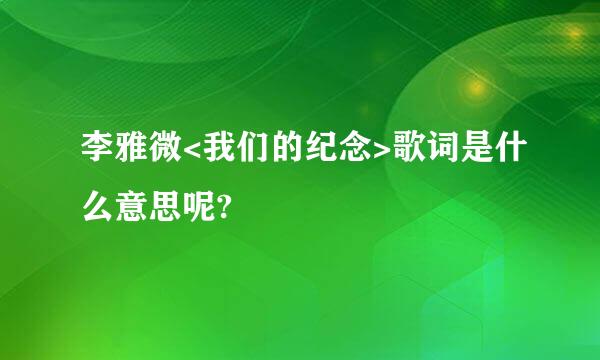 李雅微<我们的纪念>歌词是什么意思呢?