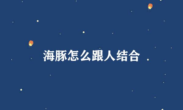 海豚怎么跟人结合