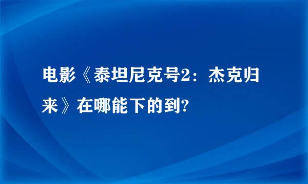 电影《泰坦尼克号2：杰克归来》在哪能下的到?