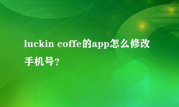 luckin coffe的app怎么修改手机号？