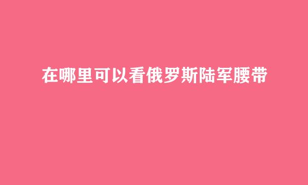 在哪里可以看俄罗斯陆军腰带