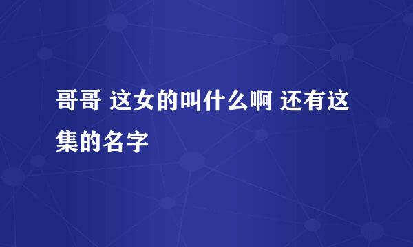 哥哥 这女的叫什么啊 还有这集的名字