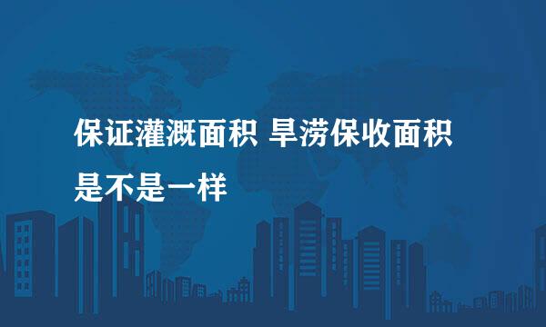 保证灌溉面积 旱涝保收面积 是不是一样