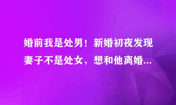 婚前我是处男！新婚初夜发现妻子不是处女，想和他离婚又下不了决心，现在十分痛苦我该怎么办？