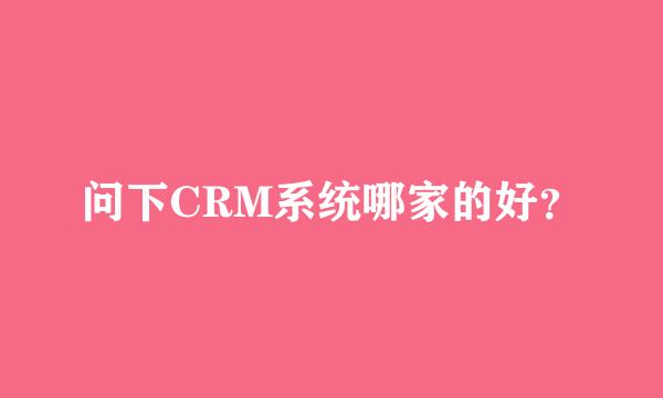 问下CRM系统哪家的好？