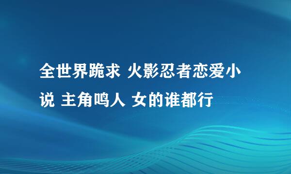 全世界跪求 火影忍者恋爱小说 主角鸣人 女的谁都行