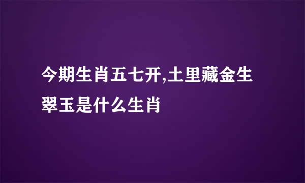 今期生肖五七开,土里藏金生翠玉是什么生肖