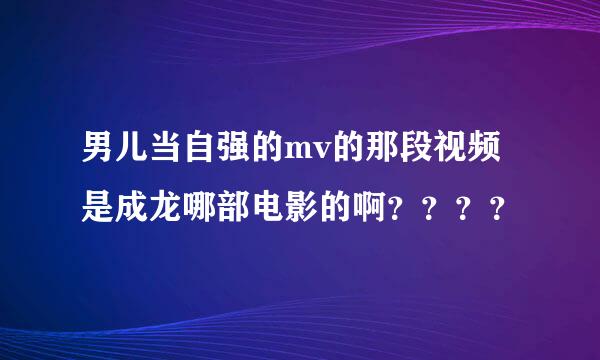 男儿当自强的mv的那段视频是成龙哪部电影的啊？？？？