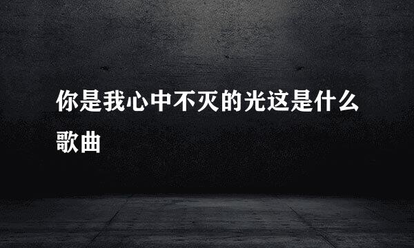 你是我心中不灭的光这是什么歌曲